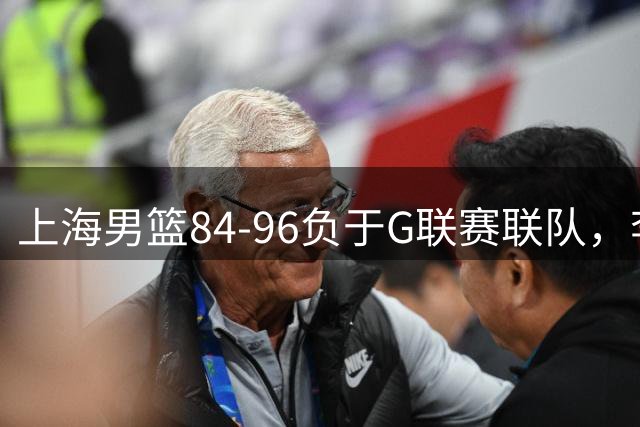 上海男篮84-96负于G联赛联队，李添荣偰李永炜合力砍下46分