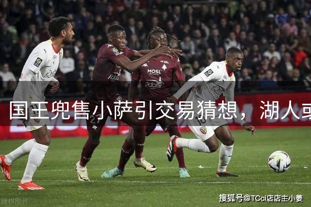 国王兜售小萨引交易猜想，湖人或组白人四巨头