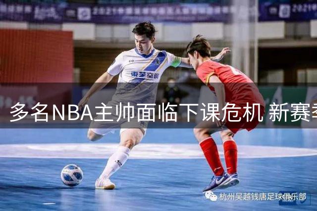 多名NBA主帅面临下课危机 新赛季执教压力陡增