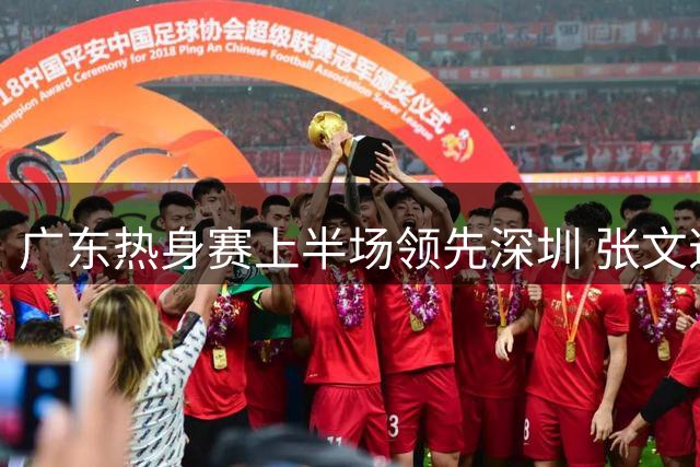 广东热身赛上半场领先深圳 张文逸手感火热