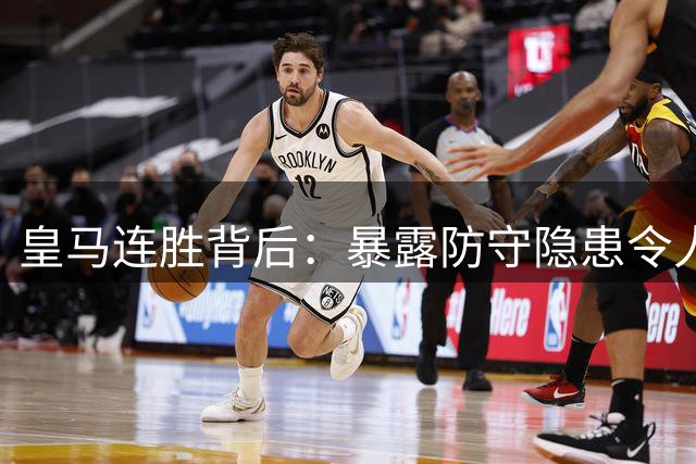 皇马连胜背后：暴露防守隐患令人难言轻松