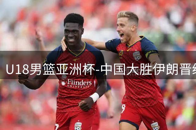 U18男篮亚洲杯-中国大胜伊朗晋级八强 三战全胜小组第一